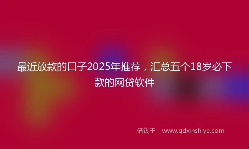 最近放款的口子2025年推荐，汇总五个18岁必下款的网贷软件