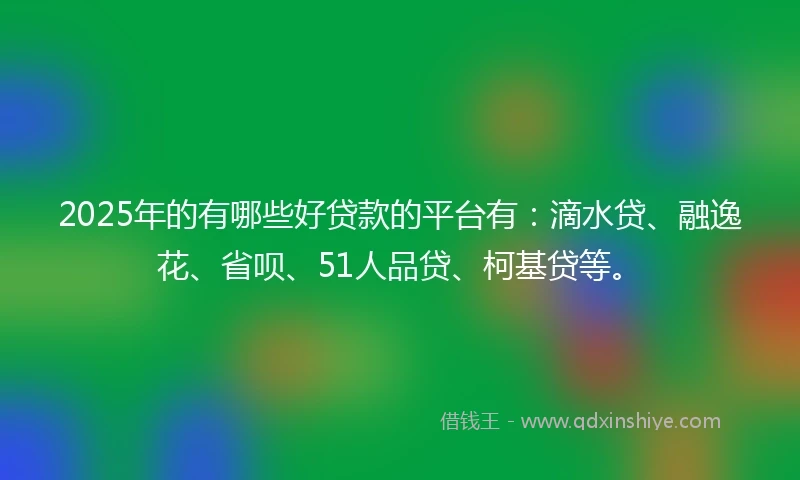 2025年的有哪些好贷款的平台有：滴水贷、融逸花、省呗、51人品贷、柯基贷等。
