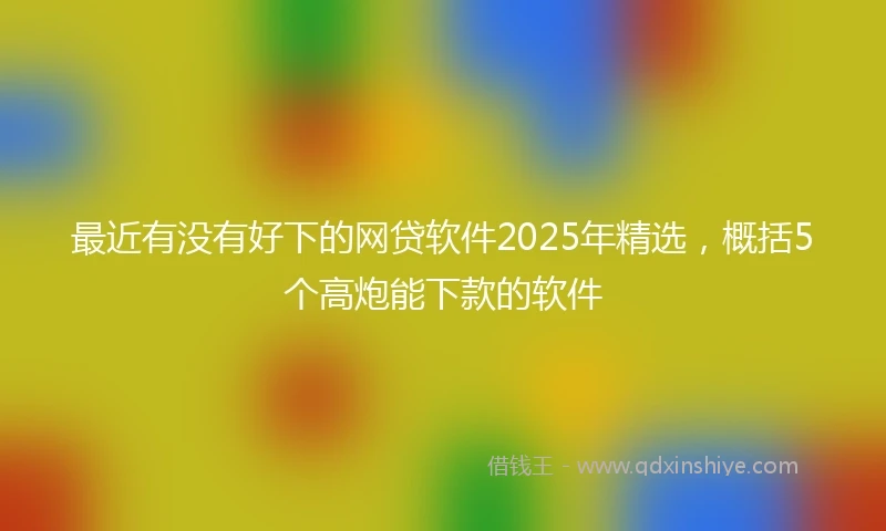 最近有没有好下的网贷软件2025年精选,概括5个高炮能下款的软件