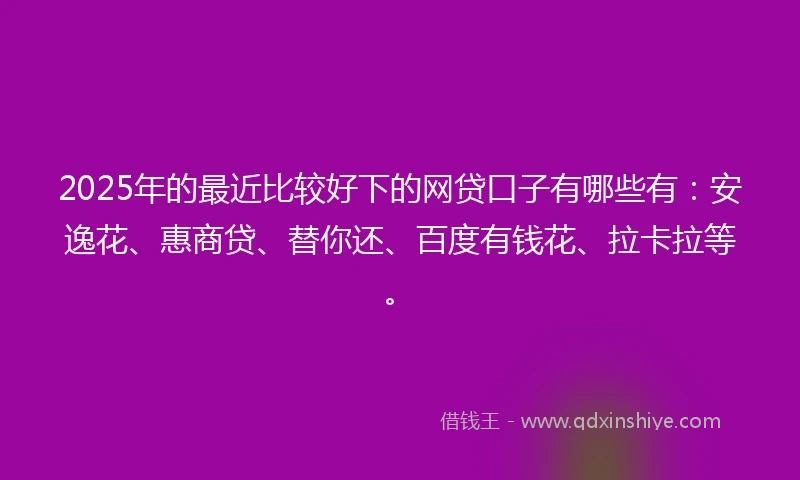 2025年的最近比较好下的网贷口子有哪些有：安逸花、惠商贷、替你还、百度有钱花、拉卡拉等。