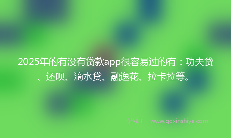 2025年的有没有贷款app很容易过的有：功夫贷、还呗、滴水贷、融逸花、拉卡拉等。