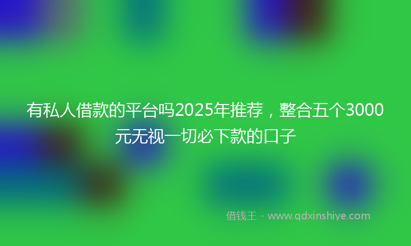 有私人借款的平台吗2025年推荐，整合五个3000元无视一切必下款的口子