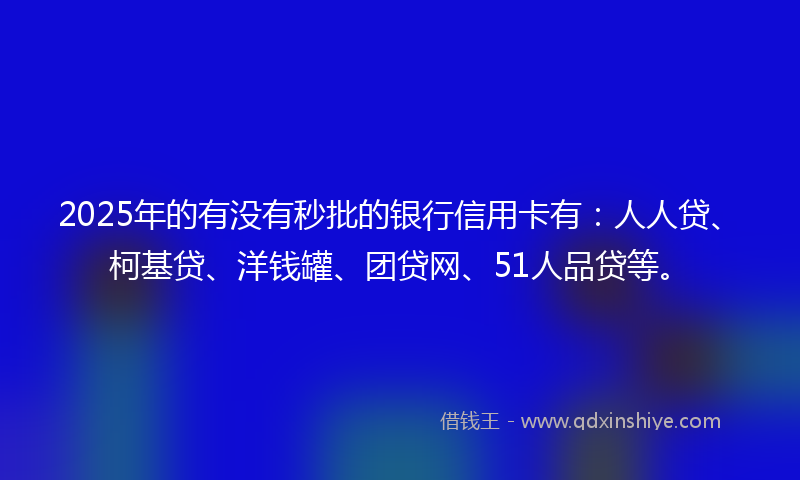 2025年的有没有秒批的银行信用卡有：人人贷、柯基贷、洋钱罐、团贷网、51人品贷等。