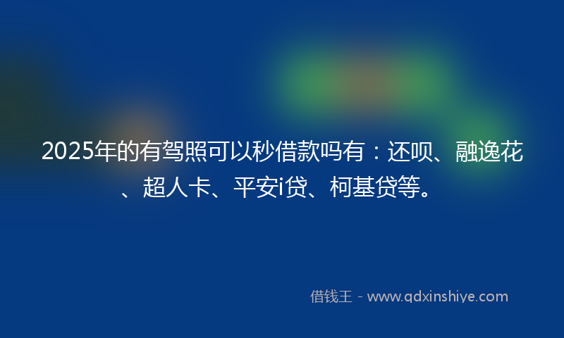 2025年的有驾照可以秒借款吗有：还呗、融逸花、超人卡、平安i贷、柯基贷等。