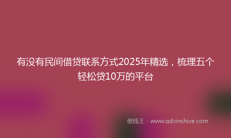 有没有民间借贷联系方式2025年精选，梳理五个轻松贷10万的平台