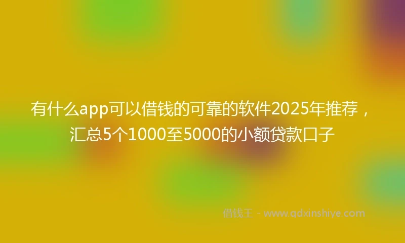 有什么app可以借钱的可靠的软件2025年推荐，汇总5个1000至5000的小额贷款口子
