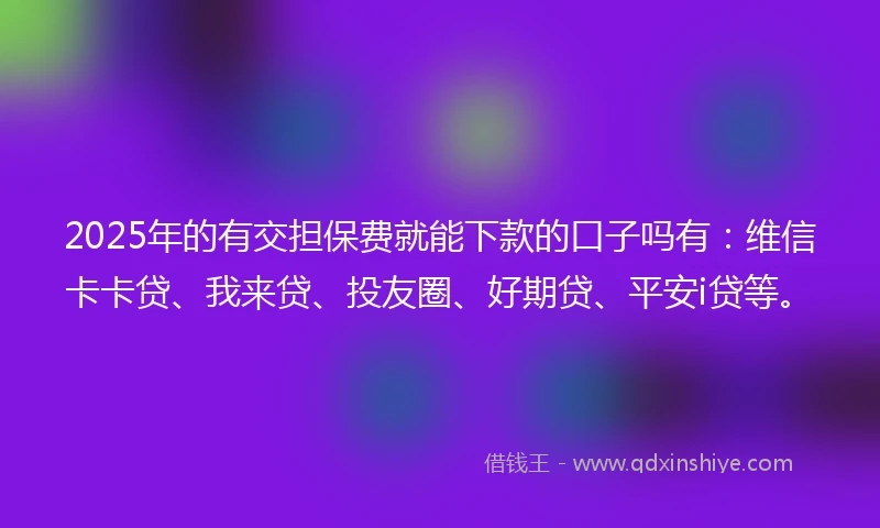 2025年的有交担保费就能下款的口子吗有：维信卡卡贷、我来贷、投友圈、好期贷、平安i贷等。