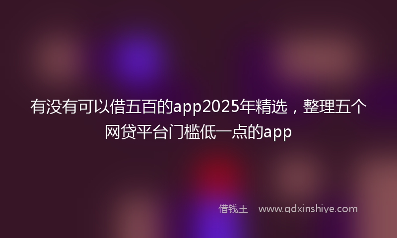 有没有可以借五百的app2025年精选，整理五个网贷平台门槛低一点的app