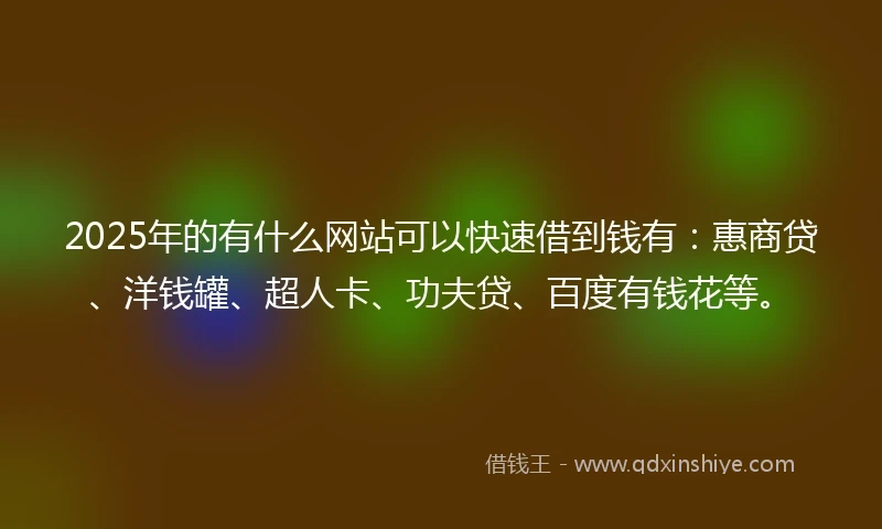 2025年的有什么网站可以快速借到钱有：惠商贷、洋钱罐、超人卡、功夫贷、百度有钱花等。