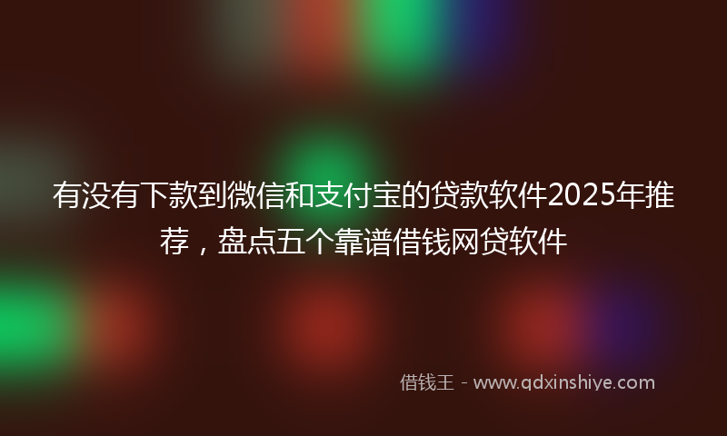 有没有下款到微信和支付宝的贷款软件2025年推荐，盘点五个靠谱借钱网贷软件