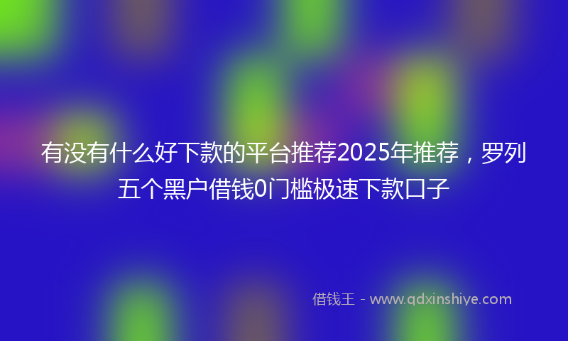有没有什么好下款的平台推荐2025年推荐，罗列五个黑户借钱0门槛极速下款口子