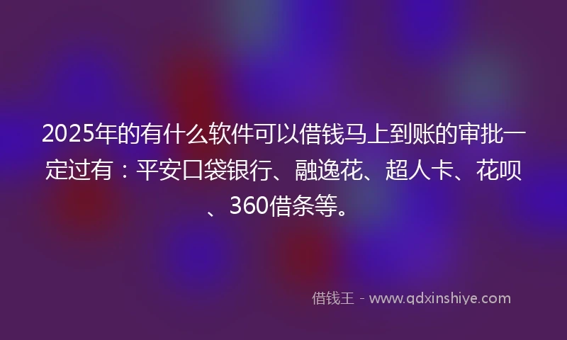 2025年的有什么软件可以借钱马上到账的审批一定过有：平安口袋银行、融逸花、超人卡、花呗、360借条等。