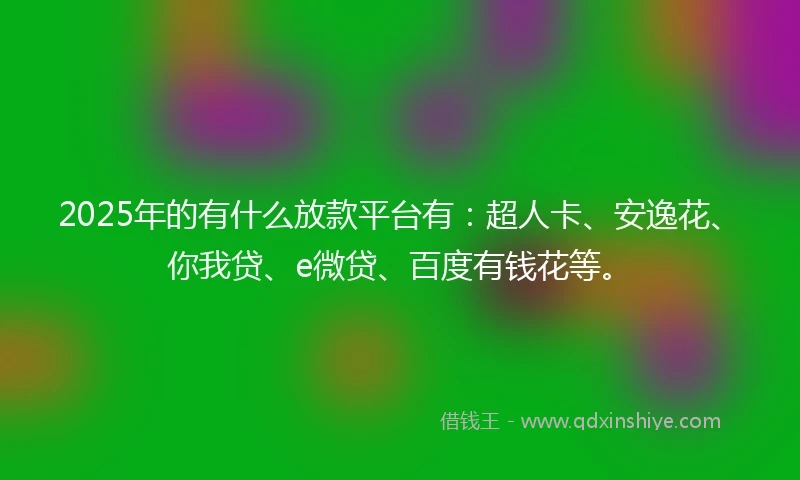 2025年的有什么放款平台有：超人卡、安逸花、你我贷、e微贷、百度有钱花等。