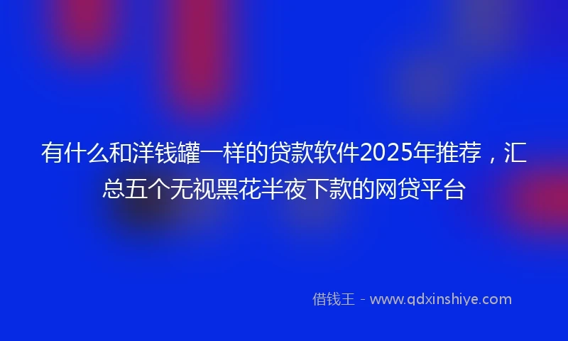 有什么和洋钱罐一样的贷款软件2025年推荐，汇总五个无视黑花半夜下款的网贷平台