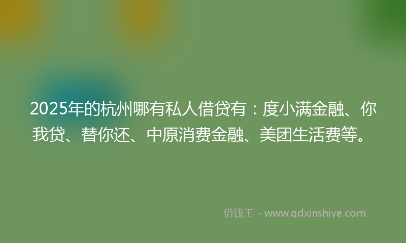 2025年的杭州哪有私人借贷有：度小满金融、你我贷、替你还、中原消费金融、美团生活费等。