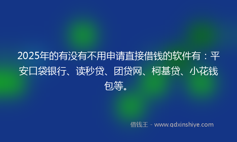 2025年的有没有不用申请直接借钱的软件有：平安口袋银行、读秒贷、团贷网、柯基贷、小花钱包等。