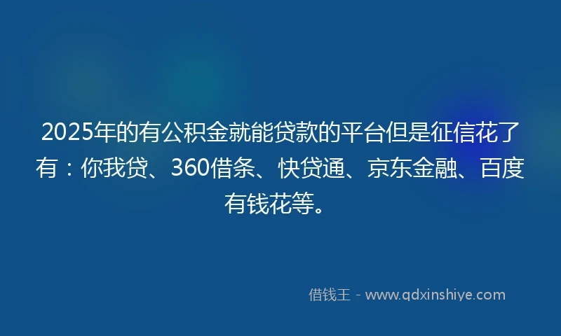 2025年的有公积金就能贷款的平台但是征信花了有：你我贷、360借条、快贷通、京东金融、百度有钱花等。