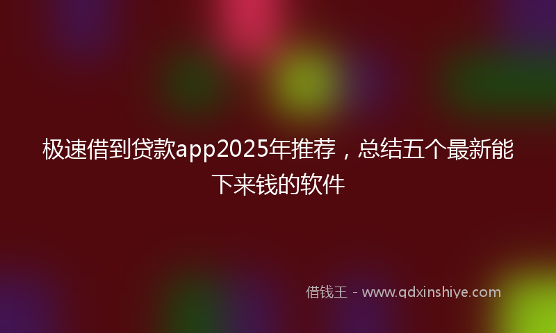 极速借到贷款app2025年推荐，总结五个最新能下来钱的软件