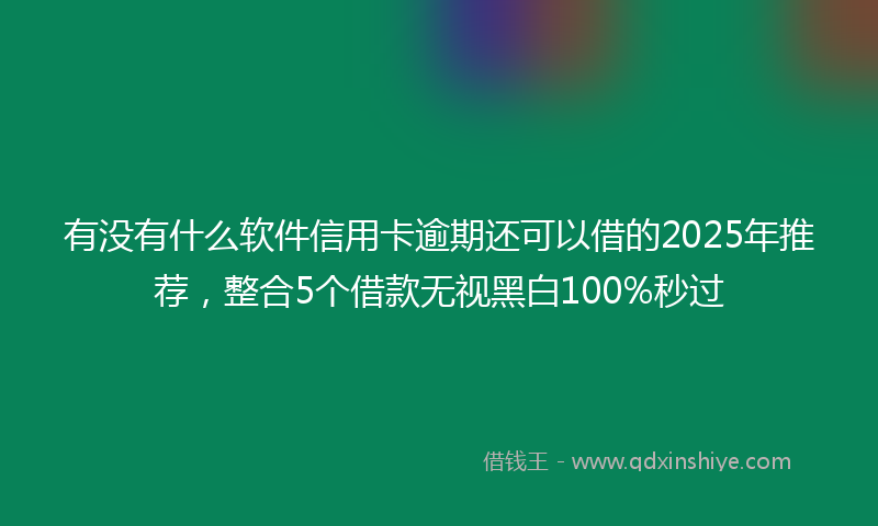 有没有什么软件信用卡逾期还可以借的2025年推荐，整合5个借款无视黑白100%秒过