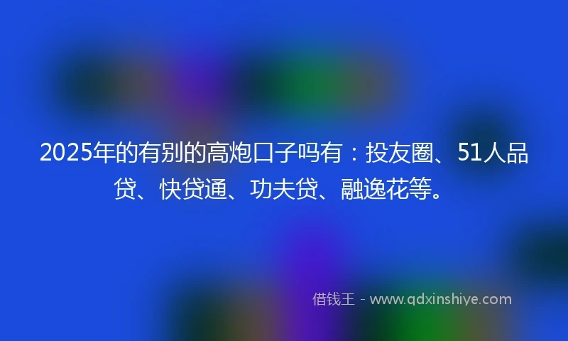 2025年的有别的高炮口子吗有：投友圈、51人品贷、快贷通、功夫贷、融逸花等。