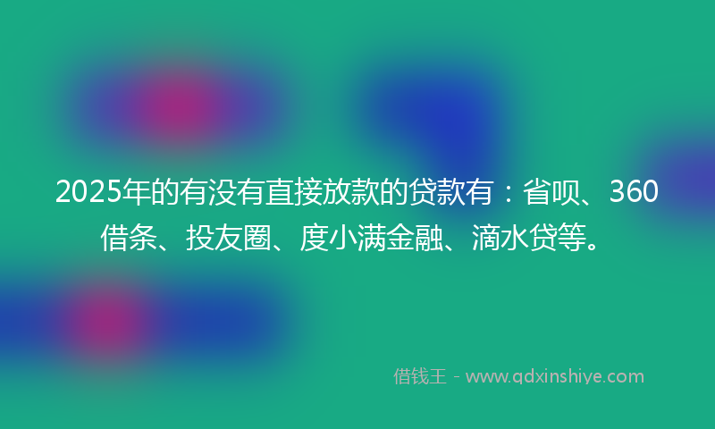 2025年的有没有直接放款的贷款有：省呗、360借条、投友圈、度小满金融、滴水贷等。