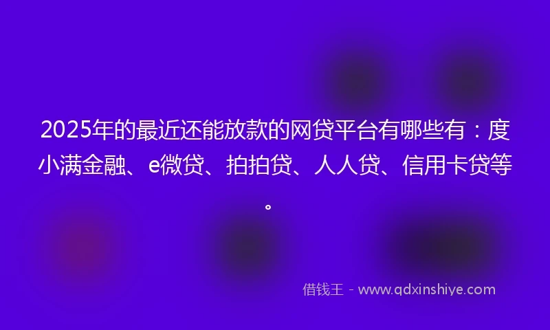 2025年的最近还能放款的网贷平台有哪些有：度小满金融、e微贷、拍拍贷、人人贷、信用卡贷等。