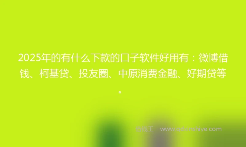 2025年的有什么下款的口子软件好用有：微博借钱、柯基贷、投友圈、中原消费金融、好期贷等。