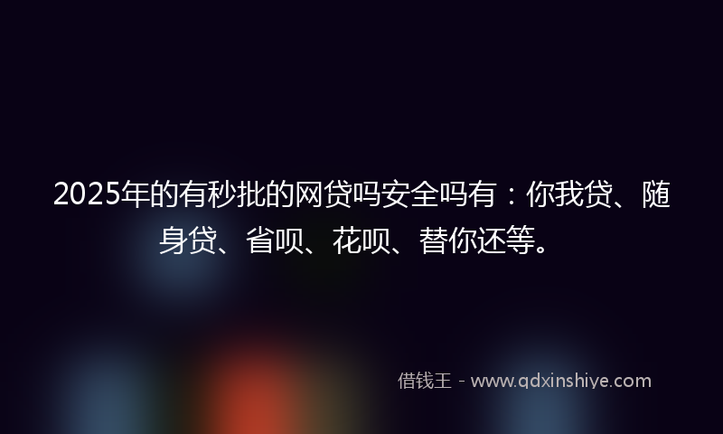 2025年的有秒批的网贷吗安全吗有：你我贷、随身贷、省呗、花呗、替你还等。