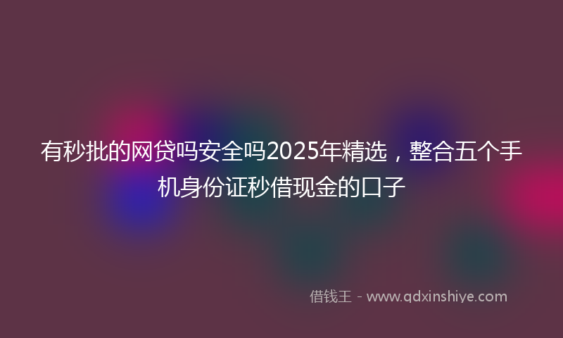 有秒批的网贷吗安全吗2025年精选，整合五个手机身份证秒借现金的口子