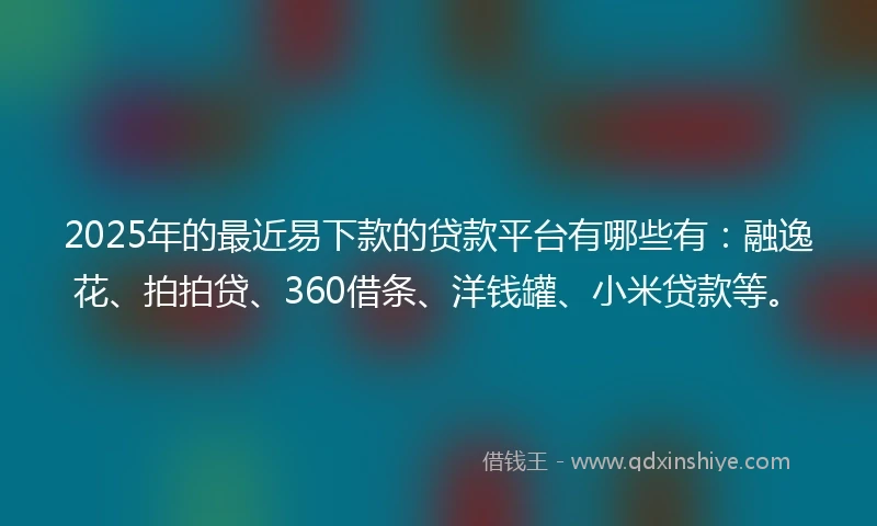 2025年的最近易下款的贷款平台有哪些有：融逸花、拍拍贷、360借条、洋钱罐、小米贷款等。