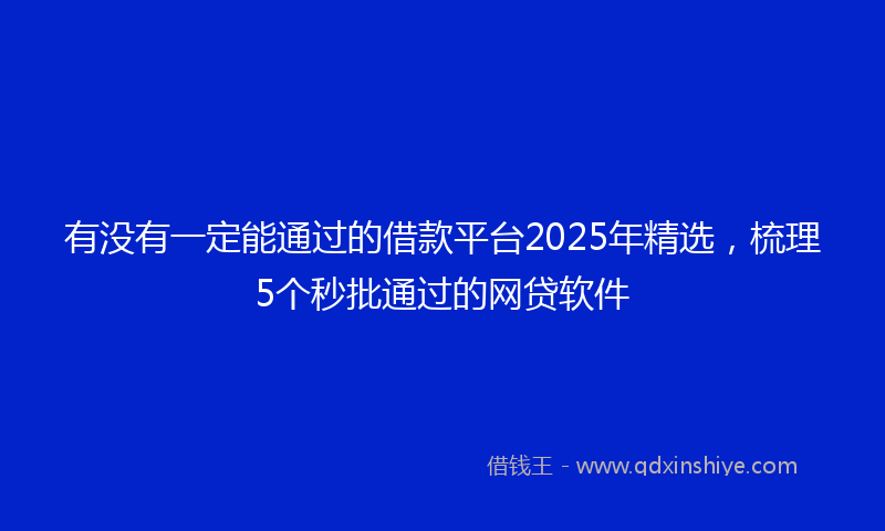 有没有一定能通过的借款平台2025年精选，梳理5个秒批通过的网贷软件