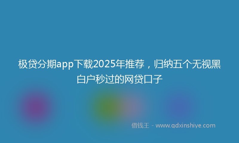 极贷分期app下载2025年推荐，归纳五个无视黑白户秒过的网贷口子