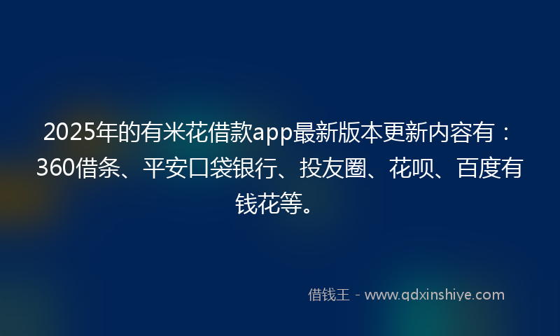 2025年的有米花借款app最新版本更新内容有：360借条、平安口袋银行、投友圈、花呗、百度有钱花等。