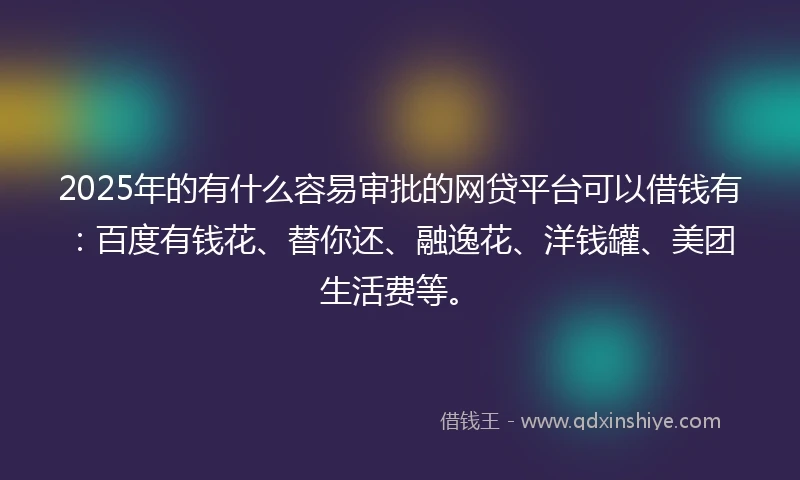 2025年的有什么容易审批的网贷平台可以借钱有：百度有钱花、替你还、融逸花、洋钱罐、美团生活费等。