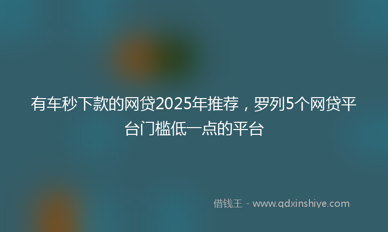 有车秒下款的网贷2025年推荐，罗列5个网贷平台门槛低一点的平台