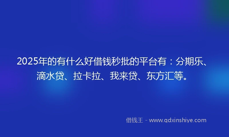 2025年的有什么好借钱秒批的平台有：分期乐、滴水贷、拉卡拉、我来贷、东方汇等。