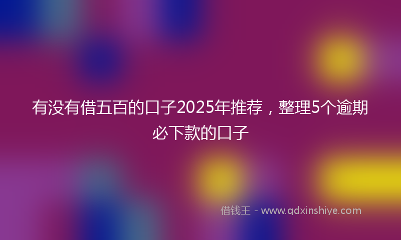 有没有借五百的口子2025年推荐，整理5个逾期必下款的口子