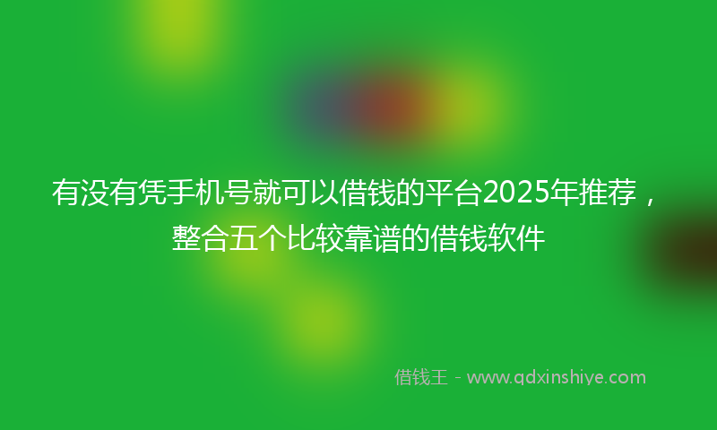 有没有凭手机号就可以借钱的平台2025年推荐，整合五个比较靠谱的借钱软件