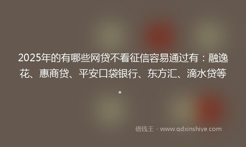 2025年的有哪些网贷不看征信容易通过有：融逸花、惠商贷、平安口袋银行、东方汇、滴水贷等。