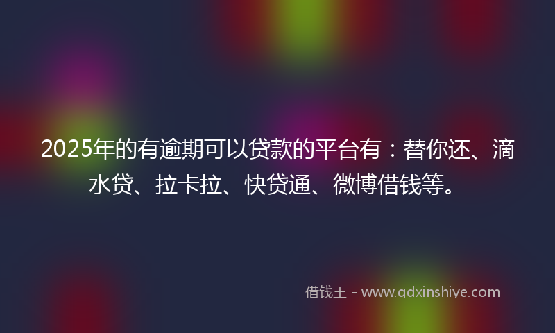 2025年的有逾期可以贷款的平台有：替你还、滴水贷、拉卡拉、快贷通、微博借钱等。