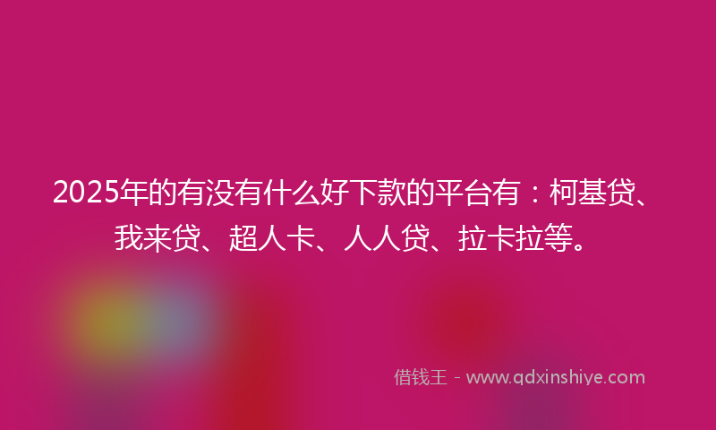2025年的有没有什么好下款的平台有：柯基贷、我来贷、超人卡、人人贷、拉卡拉等。