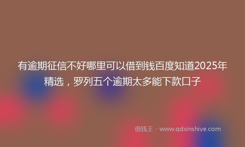 有逾期征信不好哪里可以借到钱百度知道2025年精选，罗列五个逾期太多能下款口子
