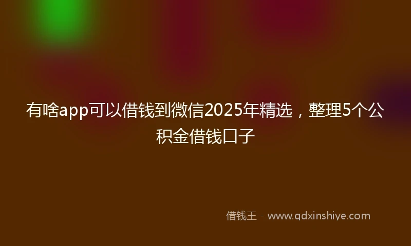 有啥app可以借钱到微信2025年精选，整理5个公积金借钱口子