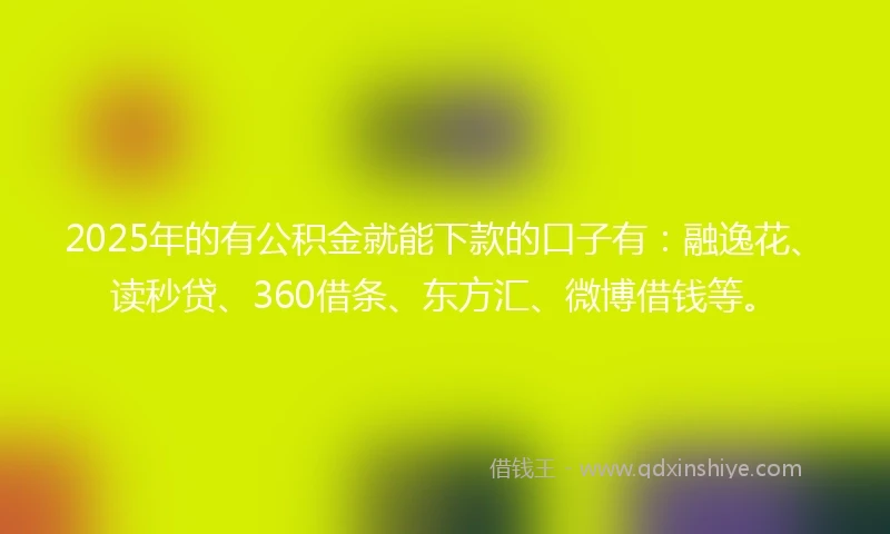 2025年的有公积金就能下款的口子有：融逸花、读秒贷、360借条、东方汇、微博借钱等。