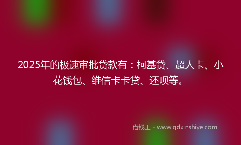 2025年的极速审批贷款有:柯基贷、超人卡、小花钱包、维信卡卡贷、还呗等。
