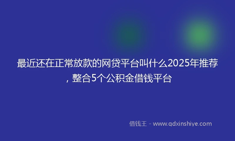 最近还在正常放款的网贷平台叫什么2025年推荐，整合5个公积金借钱平台