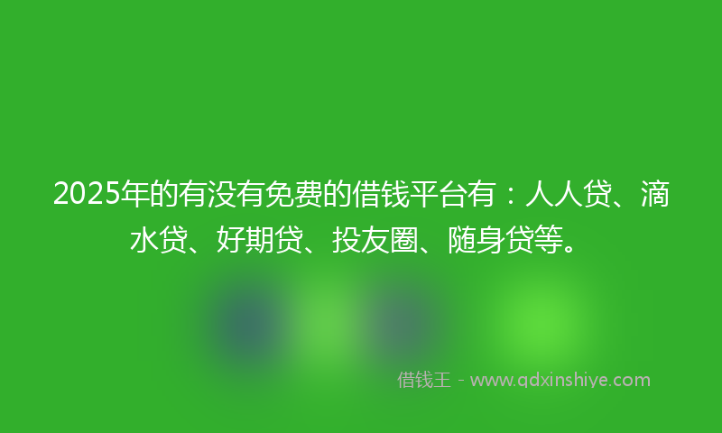 2025年的有没有免费的借钱平台有：人人贷、滴水贷、好期贷、投友圈、随身贷等。