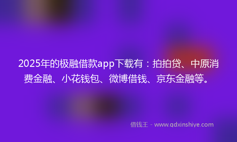 2025年的极融借款app下载有：拍拍贷、中原消费金融、小花钱包、微博借钱、京东金融等。