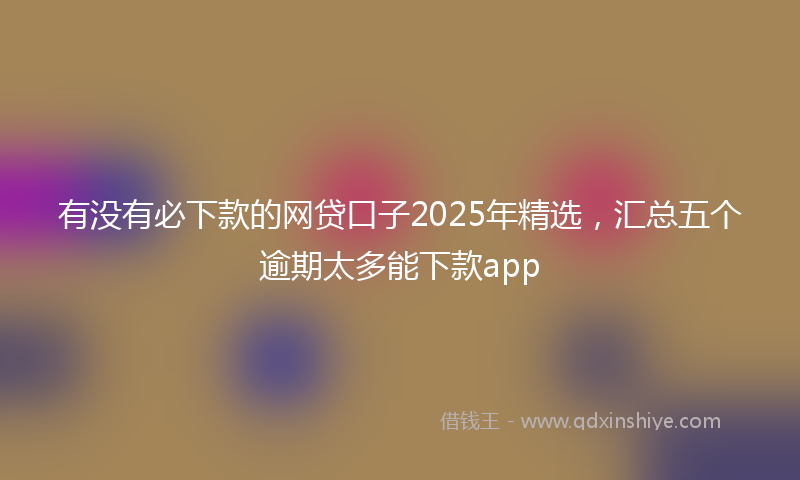 有没有必下款的网贷口子2025年精选，汇总五个逾期太多能下款app