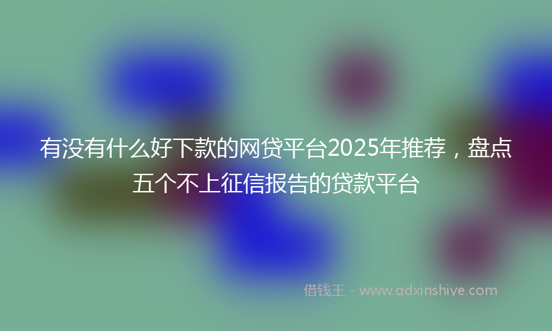 有没有什么好下款的网贷平台2025年推荐，盘点五个不上征信报告的贷款平台